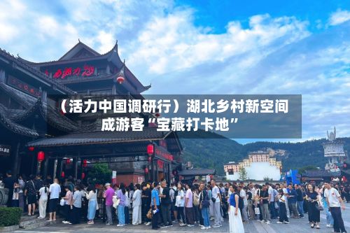 （活力中国调研行）湖北乡村新空间成游客“宝藏打卡地	”-第3张图片