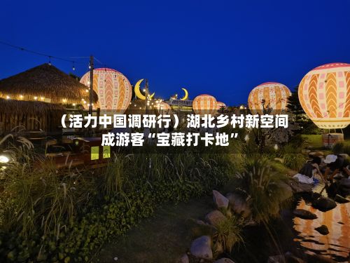 （活力中国调研行）湖北乡村新空间成游客“宝藏打卡地”