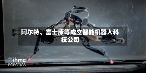 阿尔特、富士康等成立智能机器人科技公司-第2张图片