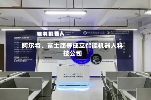 阿尔特、富士康等成立智能机器人科技公司