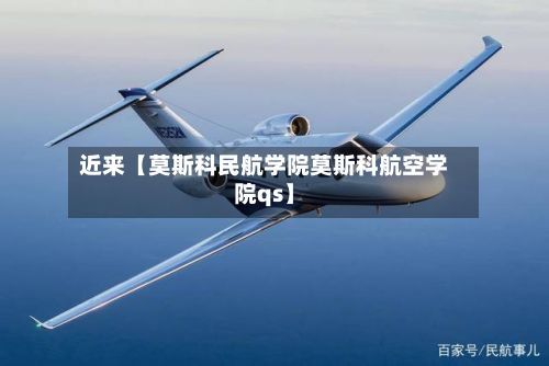 近来【莫斯科民航学院莫斯科航空学院qs】