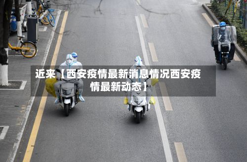 近来【西安疫情最新消息情况西安疫情最新动态】-第3张图片