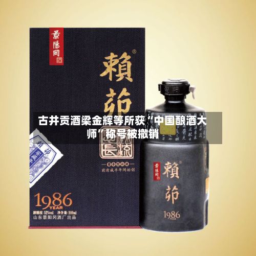 古井贡酒梁金辉等所获“中国酿酒大师	”称号被撤销-第2张图片
