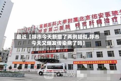 最近【呼市今天新增了两例疑似,呼市今天又爆发传染病了吗】