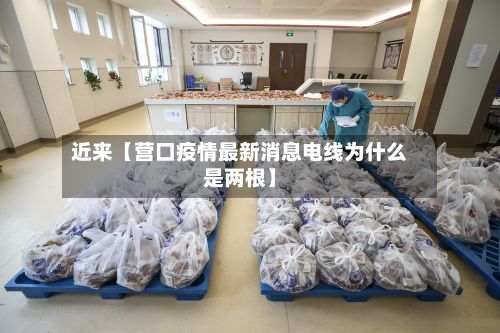 近来【营口疫情最新消息电线为什么是两根】