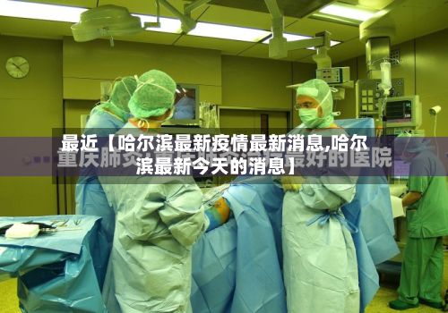 最近【哈尔滨最新疫情最新消息,哈尔滨最新今天的消息】