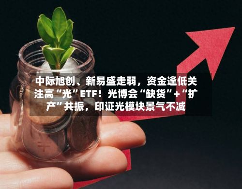 中际旭创	、新易盛走弱	，资金逢低关注高“光	”ETF！光博会“缺货”+“扩产”共振，印证光模块景气不减-第3张图片