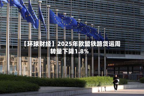 【环球财经】2025年欧盟铁路货运周转量下降1.8%