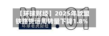 【环球财经】2025年欧盟铁路货运周转量下降1.8%-第3张图片