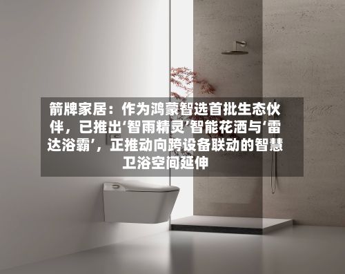 箭牌家居：作为鸿蒙智选首批生态伙伴	，已推出‘智雨精灵’智能花洒与‘雷达浴霸’，正推动向跨设备联动的智慧卫浴空间延伸-第3张图片