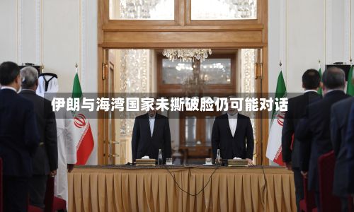 伊朗与海湾国家未撕破脸仍可能对话