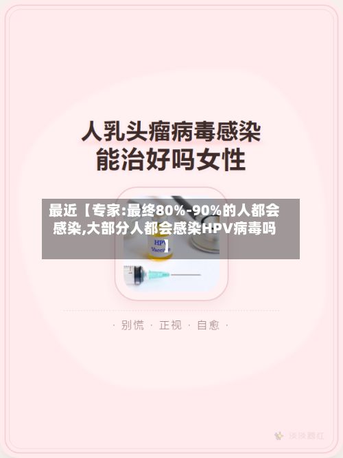 最近【专家:最终80%-90%的人都会感染,大部分人都会感染HPV病毒吗】