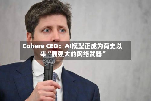 Cohere CEO：AI模型正成为有史以来“最强大的网络武器”-第3张图片