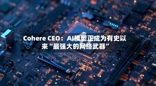 Cohere CEO：AI模型正成为有史以来“最强大的网络武器”-第2张图片