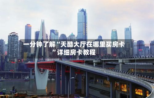 一分钟了解“天酷大厅在哪里买房卡”详细房卡教程
