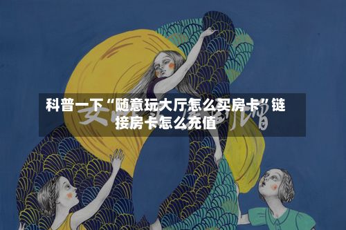 科普一下“随意玩大厅怎么买房卡	”链接房卡怎么充值-第2张图片