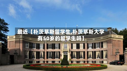 最近【朴茨茅斯留学生,朴茨茅斯大学有50岁的留学生吗】
