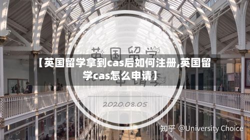 【英国留学拿到cas后如何注册,英国留学cas怎么申请】