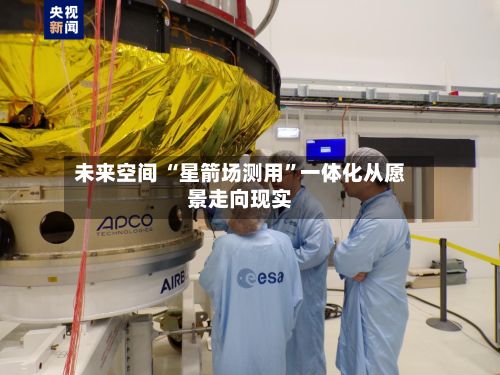 未来空间 “星箭场测用”一体化从愿景走向现实-第2张图片