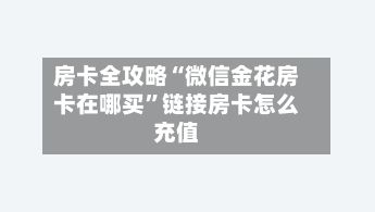 房卡全攻略“微信金花房卡在哪买”链接房卡怎么充值-第2张图片