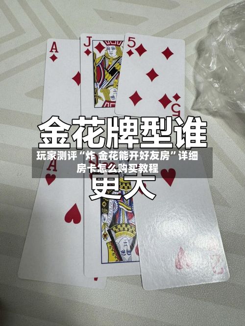 玩家测评“炸 金花能开好友房”详细房卡怎么购买教程