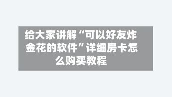 给大家讲解“可以好友炸 金花的软件	”详细房卡怎么购买教程-第2张图片