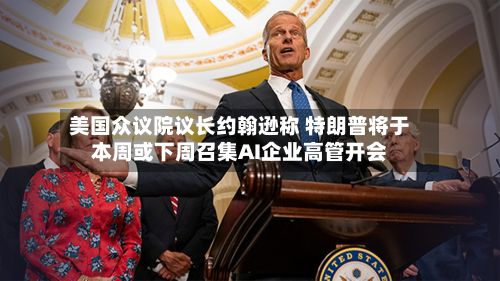 美国众议院议长约翰逊称 特朗普将于本周或下周召集AI企业高管开会