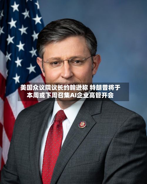 美国众议院议长约翰逊称 特朗普将于本周或下周召集AI企业高管开会-第2张图片