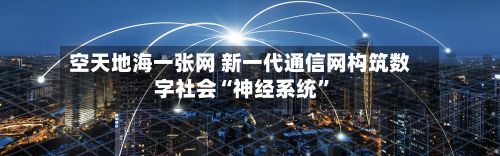 空天地海一张网 新一代通信网构筑数字社会“神经系统”-第2张图片
