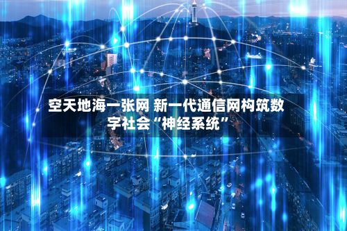 空天地海一张网 新一代通信网构筑数字社会“神经系统”-第3张图片