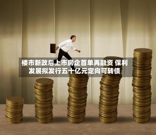 楼市新政后上市房企首单再融资 保利发展拟发行五十亿元定向可转债