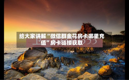 给大家讲解“微信群金花房卡哪里充值”房卡链接获取