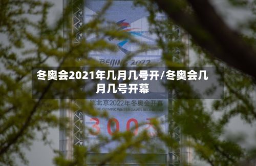冬奥会2021年几月几号开/冬奥会几月几号开幕