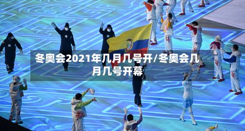 冬奥会2021年几月几号开/冬奥会几月几号开幕-第3张图片
