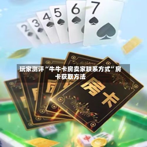 玩家测评“牛牛卡房卖家联系方式”房卡获取方法-第2张图片