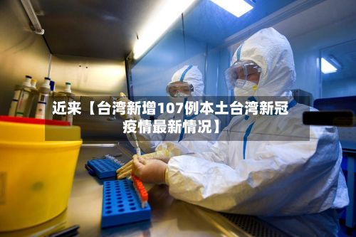 近来【台湾新增107例本土台湾新冠疫情最新情况】