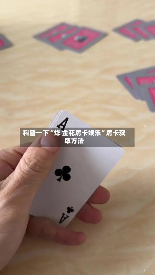 科普一下“炸 金花房卡娱乐”房卡获取方法-第3张图片