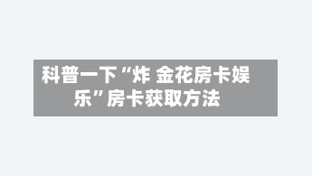 科普一下“炸 金花房卡娱乐”房卡获取方法-第2张图片