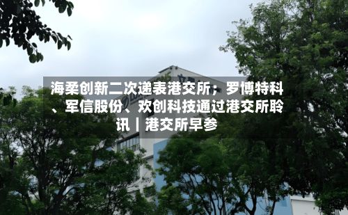 海柔创新二次递表港交所；罗博特科、军信股份、欢创科技通过港交所聆讯｜港交所早参-第3张图片
