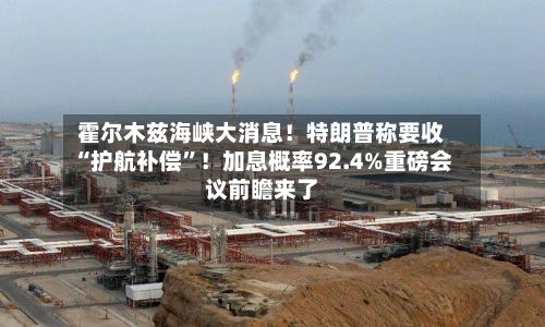 霍尔木兹海峡大消息！特朗普称要收“护航补偿”！加息概率92.4%重磅会议前瞻来了