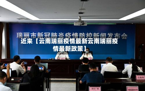 近来【云南瑞丽疫情最新云南瑞丽疫情最新政策】