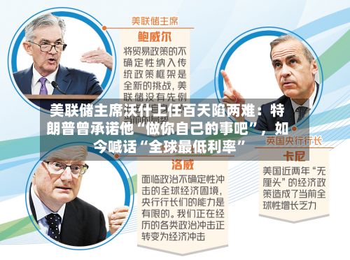 美联储主席沃什上任百天陷两难：特朗普曾承诺他“做你自己的事吧”，如今喊话“全球最低利率”