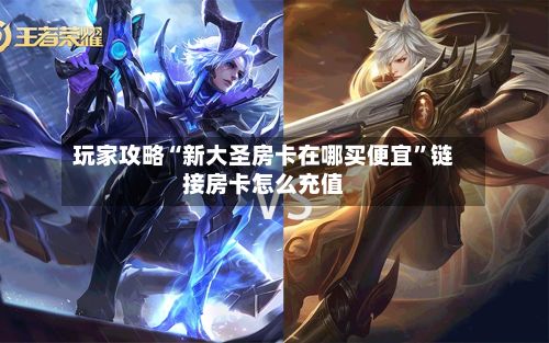 玩家攻略“新大圣房卡在哪买便宜”链接房卡怎么充值-第2张图片