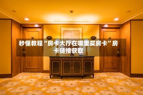 秒懂教程“房卡大厅在哪里买房卡”房卡链接获取-第3张图片