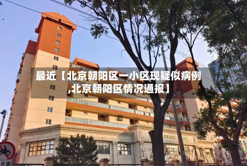 最近【北京朝阳区一小区现疑似病例,北京朝阳区情况通报】