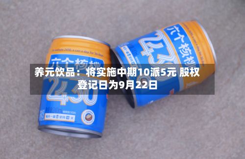 养元饮品:将实施中期10派5元 股权登记日为9月22日