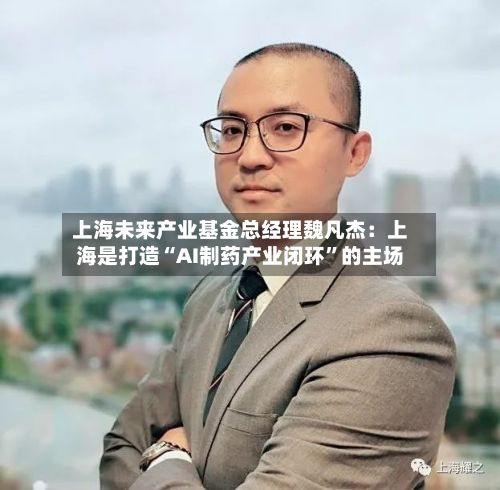上海未来产业基金总经理魏凡杰:上海是打造“AI制药产业闭环”的主场