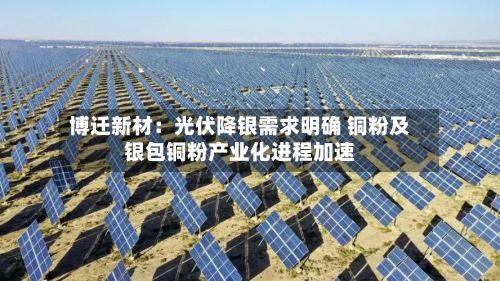 博迁新材：光伏降银需求明确 铜粉及银包铜粉产业化进程加速-第2张图片