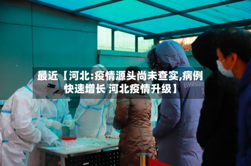 最近【河北:疫情源头尚未查实,病例快速增长 河北疫情升级】