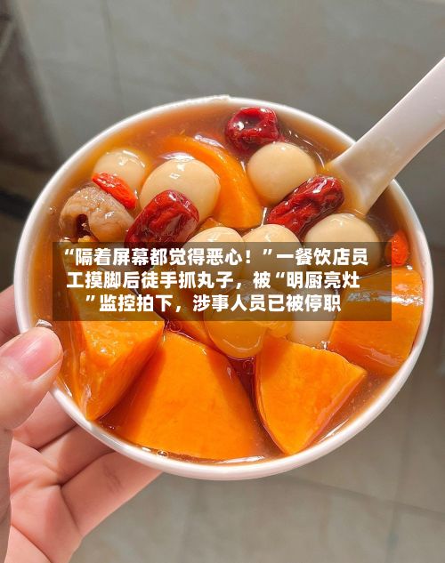 “隔着屏幕都觉得恶心！”一餐饮店员工摸脚后徒手抓丸子，被“明厨亮灶”监控拍下，涉事人员已被停职-第3张图片